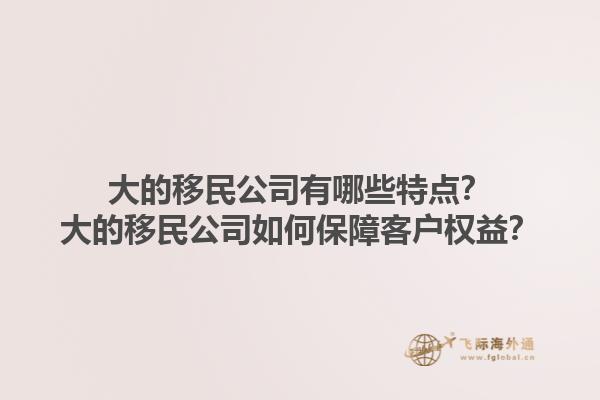 大的移民公司有哪些特点？大的移民公司如何保障客户权益？1.jpg