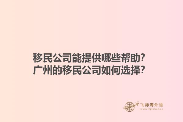 移民公司能提供哪些帮助？广州的移民公司如何选择？1.jpg