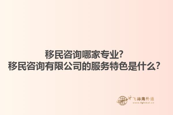 移民咨询哪家专业？移民咨询有限公司的服务特色是什么？1.jpg