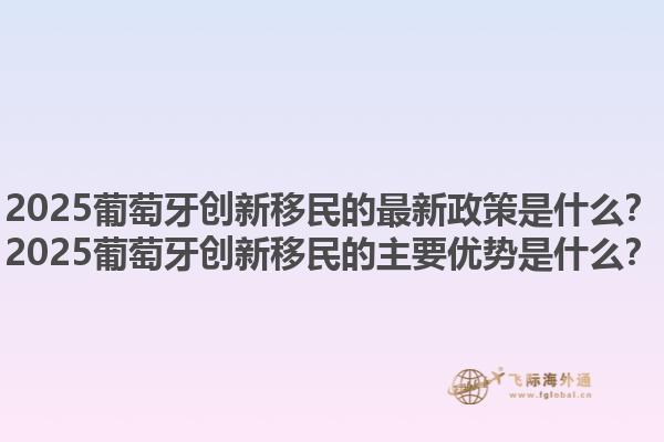 2025葡萄牙创新移民的最新政策是什么？2025葡萄牙创新移民的主要优势是什么？1.jpg