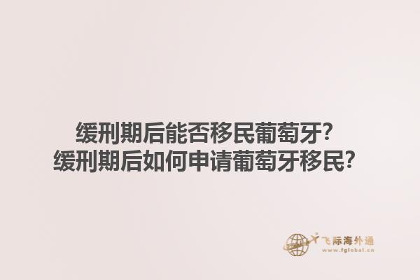 缓刑期后能否移民葡萄牙？缓刑期后如何申请葡萄牙移民？1.jpg