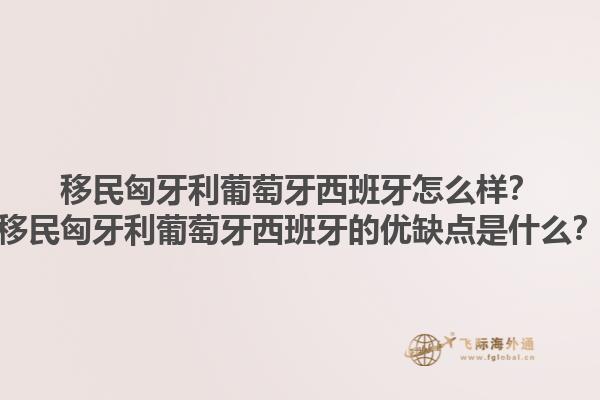 移民匈牙利葡萄牙西班牙怎么样？移民匈牙利葡萄牙西班牙的优缺点是什么？1.jpg