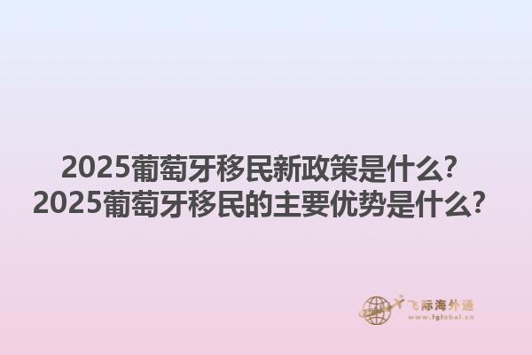 2025葡萄牙移民新政策是什么？2025葡萄牙移民的主要优势是什么？1.jpg