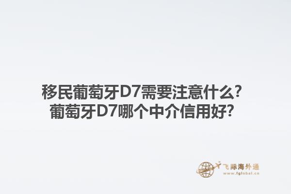 移民葡萄牙D7需要注意什么？葡萄牙D7哪个中介信用好？1.jpg