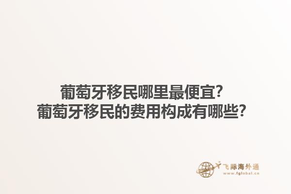 葡萄牙移民哪里最便宜？葡萄牙移民的费用构成有哪些？1.jpg