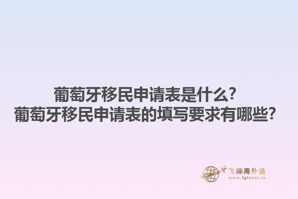 葡萄牙移民申请表是什么？葡萄牙移民申请表的填写要求有哪些？1.jpg