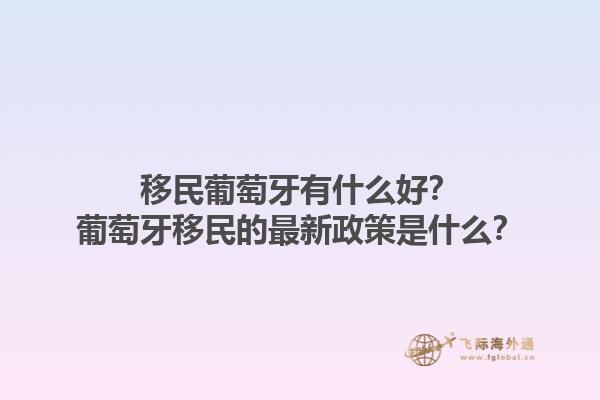 移民葡萄牙有什么好？葡萄牙移民的最新政策是什么？1.jpg