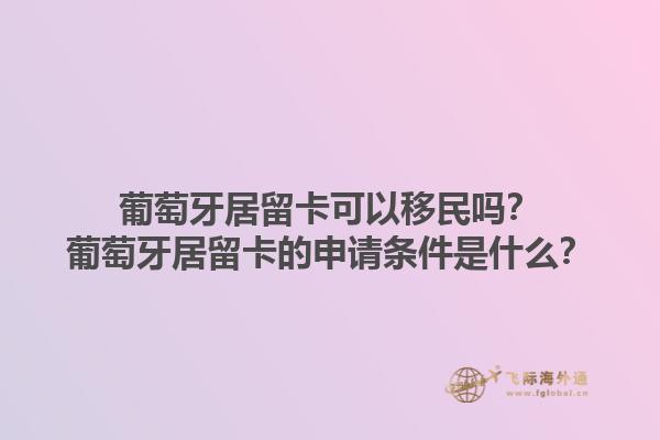 葡萄牙居留卡可以移民吗？葡萄牙居留卡的申请条件是什么？1.jpg