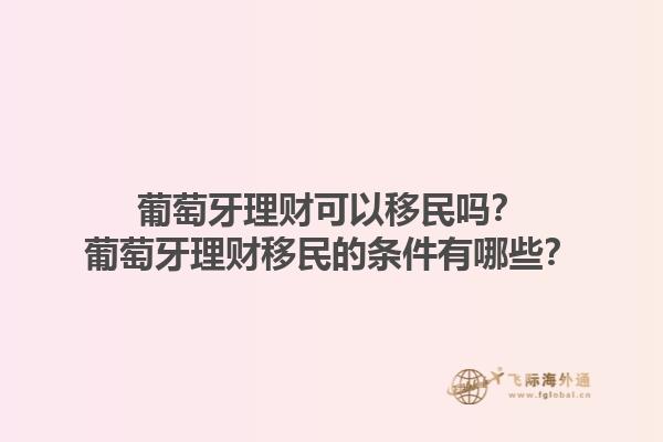 葡萄牙理财可以移民吗？葡萄牙理财移民的条件有哪些？1.jpg