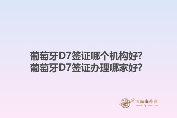 葡萄牙D7签证哪个机构好？葡萄牙D7签证办理哪家好？1.jpg