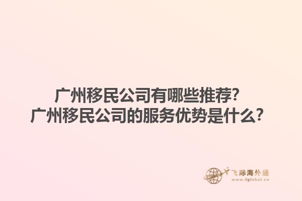 广州移民公司有哪些推荐？广州移民公司的服务优势是什么？1.jpg