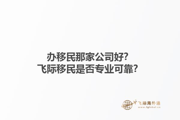 办移民那家公司好？飞际移民是否专业可靠？1.jpg