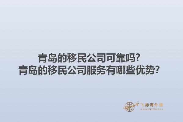 青岛的移民公司可靠吗？青岛的移民公司服务有哪些优势？1.jpg