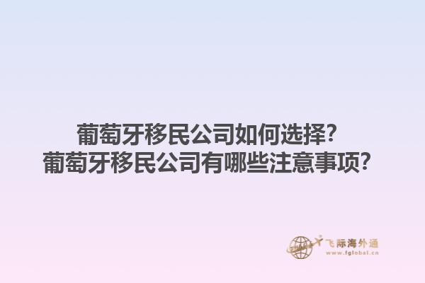 葡萄牙移民公司如何选择？葡萄牙移民公司有哪些注意事项？1.jpg