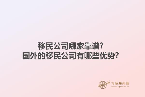移民公司哪家靠谱？国外的移民公司有哪些优势？1.jpg