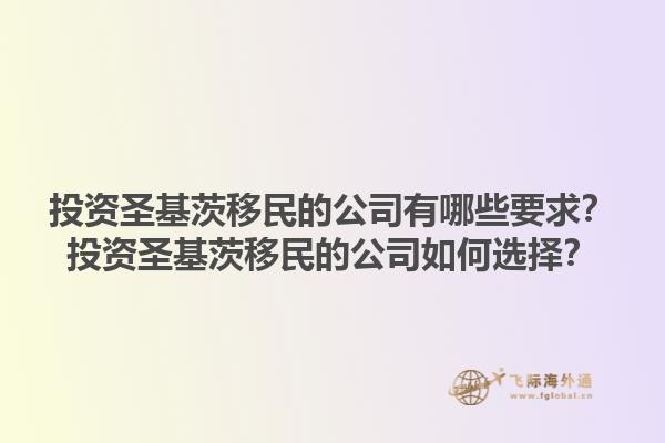 投资圣基茨移民的公司有哪些要求？投资圣基茨移民的公司如何选择？1.jpg