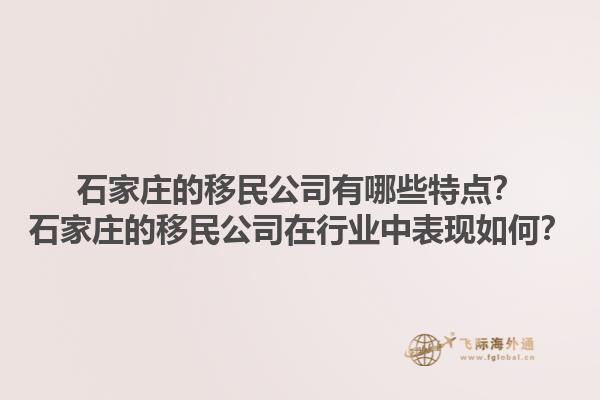 石家庄的移民公司有哪些特点？石家庄的移民公司在行业中表现如何？1.jpg