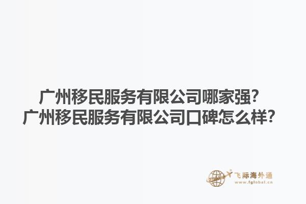 广州移民服务有限公司哪家强？广州移民服务有限公司口碑怎么样？1.jpg