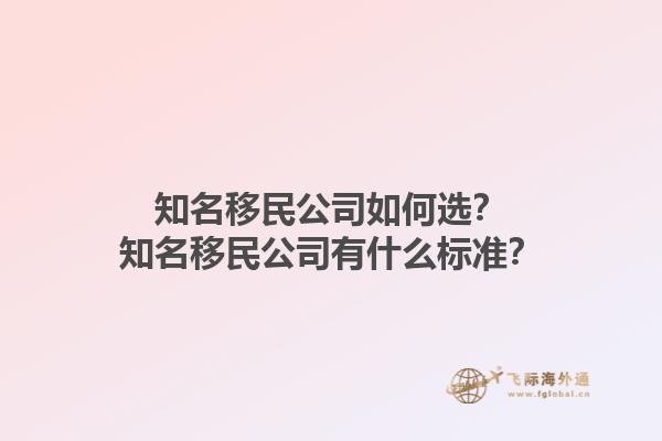 知名移民公司如何选？知名移民公司有什么标准？1.jpg