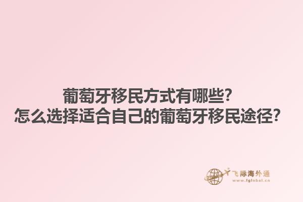 葡萄牙移民方式有哪些？怎么选择适合自己的葡萄牙移民途径？1.jpg
