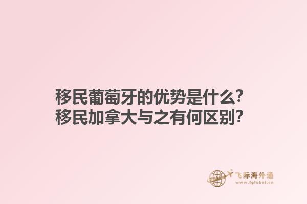 移民葡萄牙的优势是什么？移民加拿大与之有何区别？1.jpg