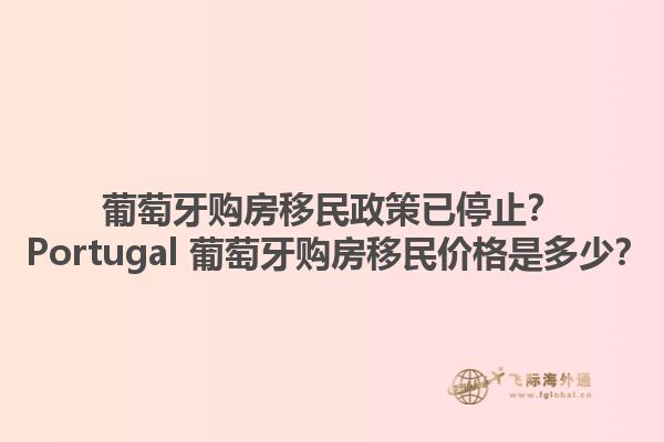 葡萄牙购房移民政策已停止？ Portugal 葡萄牙购房移民价格是多少？1.jpg