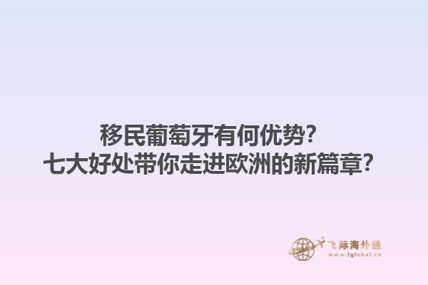 移民葡萄牙有何优势？七大好处带你走进欧洲的新篇章？1.jpg