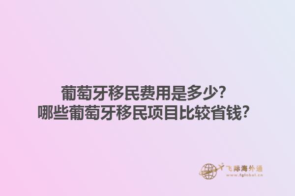 葡萄牙移民费用是多少？哪些葡萄牙移民项目比较省钱？1.jpg