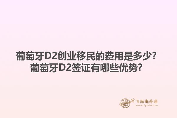 葡萄牙D2创业移民的费用是多少？葡萄牙D2签证有哪些优势？1.jpg
