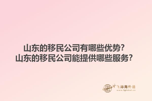 山东的移民公司有哪些优势？山东的移民公司能提供哪些服务？1.jpg