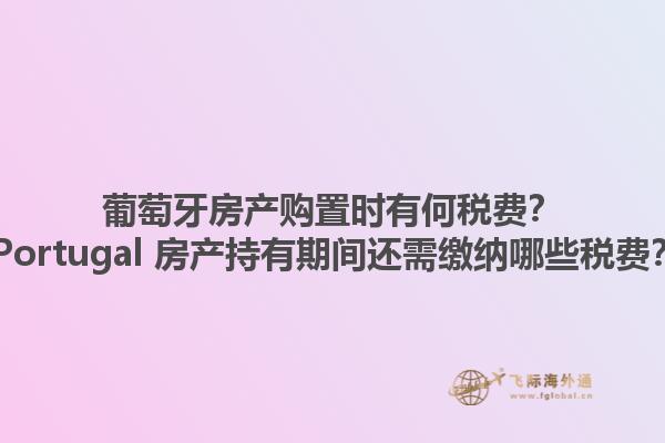 葡萄牙房产购置时有何税费？ Portugal 房产持有期间还需缴纳哪些税费？1.jpg