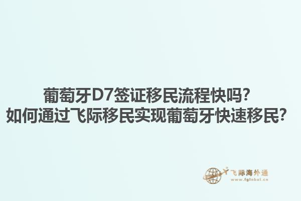 葡萄牙D7签证移民流程快吗？如何通过飞际移民实现葡萄牙快速移民？1.jpg