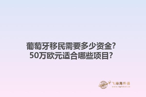 葡萄牙移民需要多少资金？50万欧元适合哪些项目？1.jpg