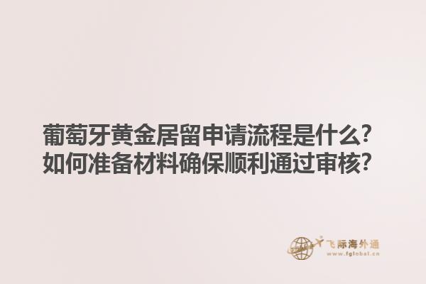葡萄牙黄金居留申请流程是什么？如何准备材料确保顺利通过审核？1.jpg