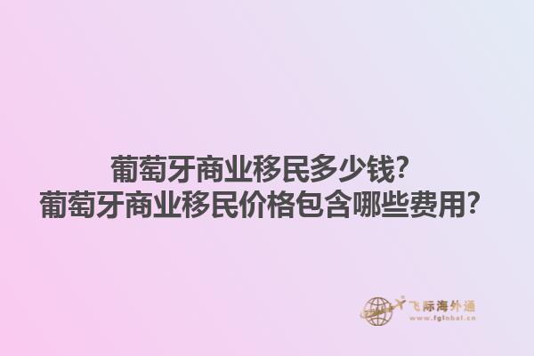 葡萄牙商业移民多少钱？葡萄牙商业移民价格包含哪些费用？1.jpg