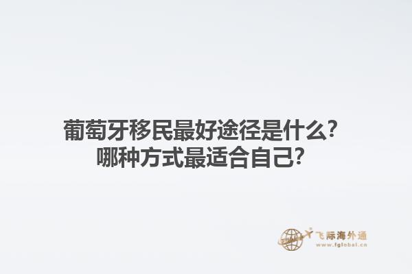 葡萄牙移民最好途径是什么？哪种方式最适合自己？1.jpg
