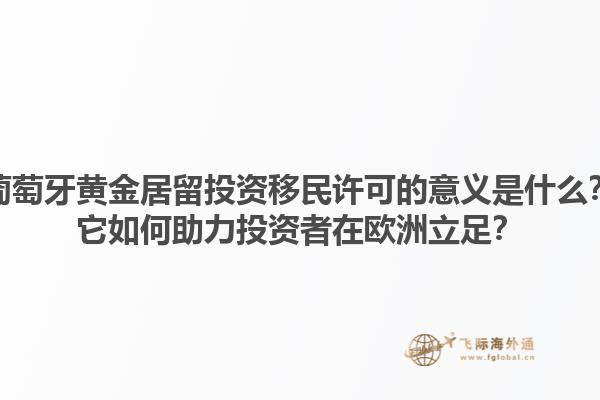 葡萄牙黄金居留投资移民许可的意义是什么？它如何助力投资者在欧洲立足？1.jpg