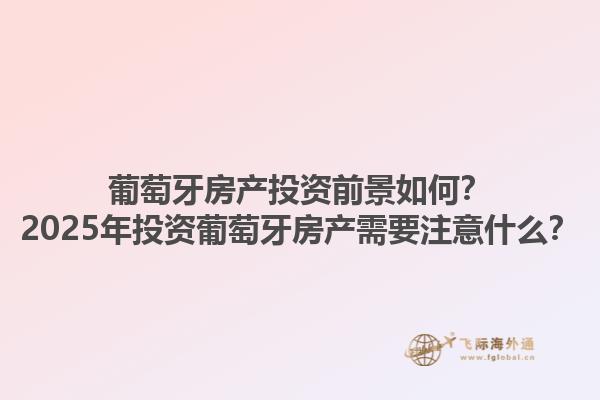 葡萄牙房产投资前景如何？2025年投资葡萄牙房产需要注意什么？1.jpg