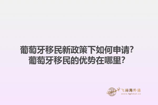 葡萄牙移民新政策下如何申请？葡萄牙移民的优势在哪里？1.jpg