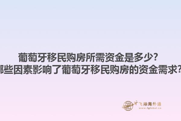 葡萄牙移民购房所需资金是多少？哪些因素影响了葡萄牙移民购房的资金需求？1.jpg