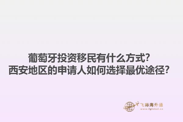 葡萄牙投资移民有什么方式？西安地区的申请人如何选择最优途径？1.jpg