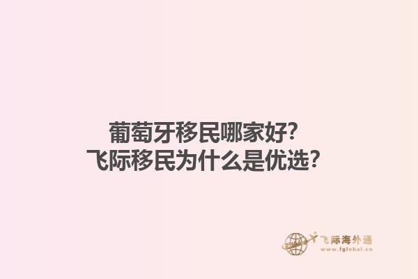葡萄牙移民哪家好？飞际移民为什么是优选？1.jpg