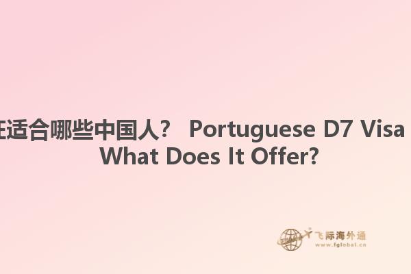 葡萄牙D7签证适合哪些中国人？ Portuguese D7 Visa for Chinese: What Does It Offer?1.jpg
