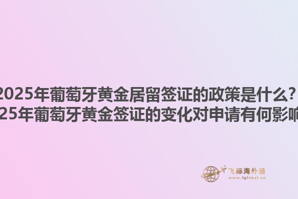 2025年葡萄牙黄金居留签证的政策是什么？2025年葡萄牙黄金签证的变化对申请有何影响？1.jpg