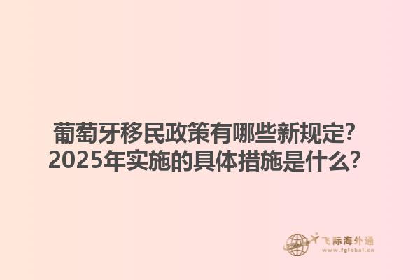 葡萄牙移民政策有哪些新规定？2025年实施的具体措施是什么？1.jpg