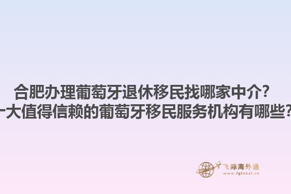 合肥办理葡萄牙退休移民找哪家中介？十大值得信赖的葡萄牙移民服务机构有哪些？1.jpg