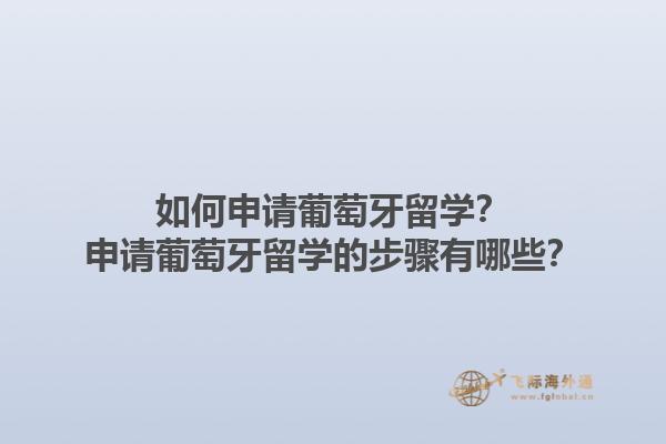 如何申请葡萄牙留学？申请葡萄牙留学的步骤有哪些？1.jpg