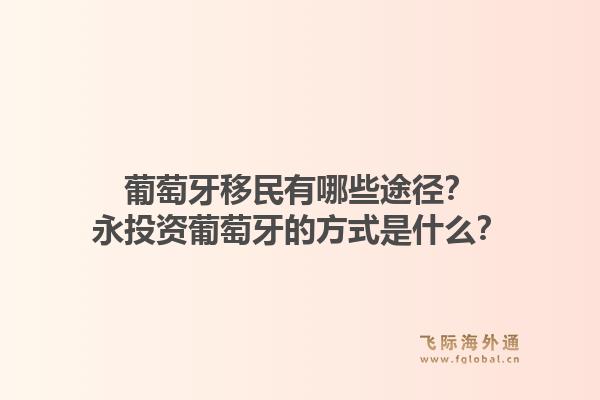 葡萄牙移民有哪些途径？永投资葡萄牙的方式是什么？1.jpg