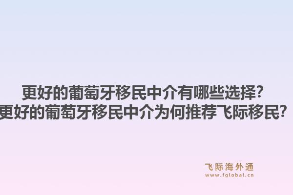 更好的葡萄牙移民中介有哪些选择？更好的葡萄牙移民中介为何推荐飞际移民？1.jpg