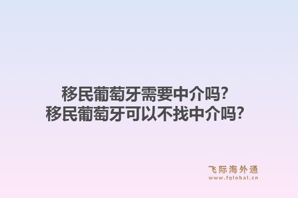 移民葡萄牙需要中介吗?移民葡萄牙可以不找中介吗?1.jpg